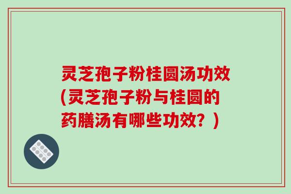 灵芝孢子粉桂圆汤功效(灵芝孢子粉与桂圆的药膳汤有哪些功效?)
