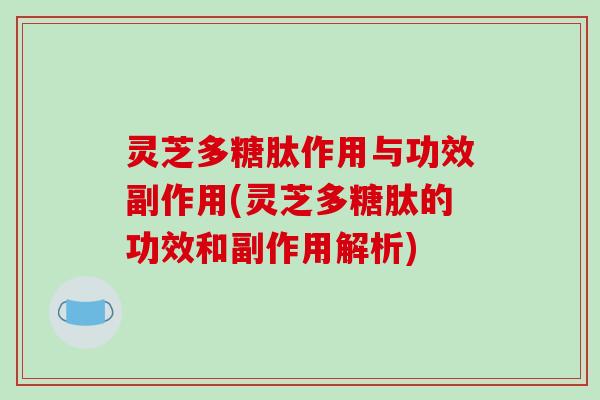 灵芝多糖肽作用与功效副作用(灵芝多糖肽的功效和副作用解析)