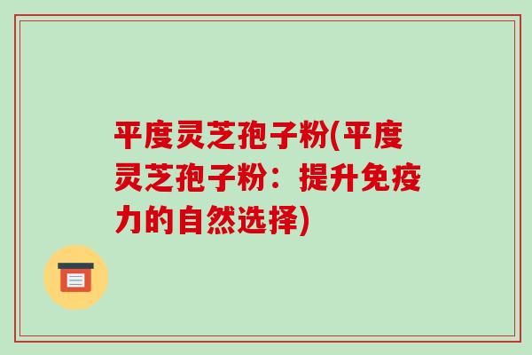 平度灵芝孢子粉(平度灵芝孢子粉：提升免疫力的自然选择)