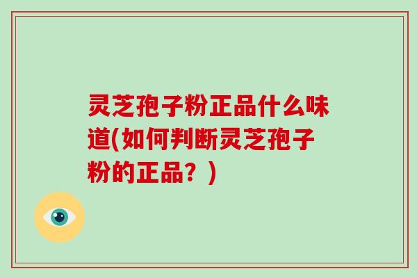 灵芝孢子粉正品什么味道(如何判断灵芝孢子粉的正品?)