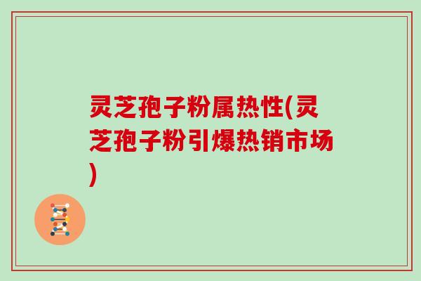 灵芝孢子粉属热性(灵芝孢子粉引爆热销市场)
