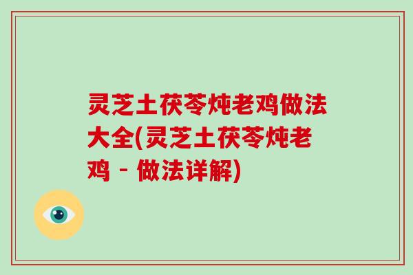 灵芝土茯苓炖老鸡做法大全(灵芝土茯苓炖老鸡 - 做法详解)