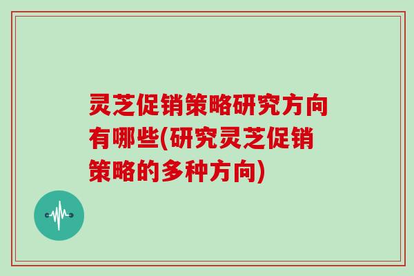 灵芝促销策略研究方向有哪些(研究灵芝促销策略的多种方向)