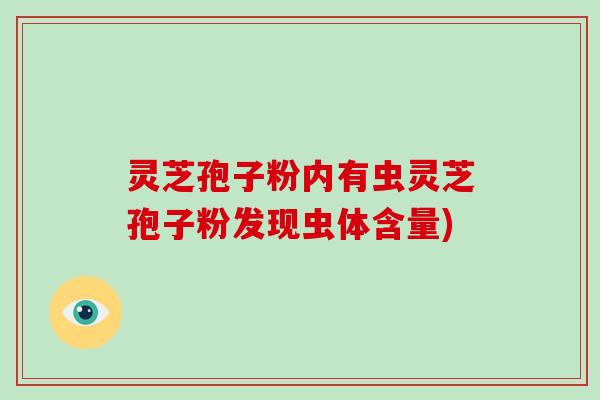 灵芝孢子粉内有虫灵芝孢子粉发现虫体含量)