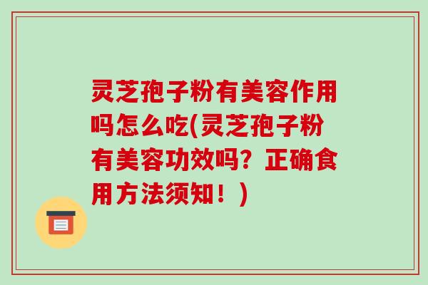 灵芝孢子粉有美容作用吗怎么吃(灵芝孢子粉有美容功效吗?正确食用方法须知!)