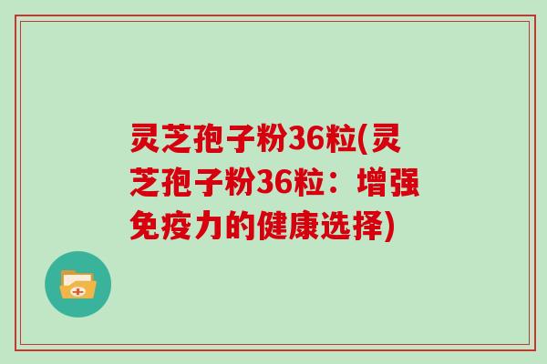 灵芝孢子粉36粒(灵芝孢子粉36粒:增强免疫力的健康选择)