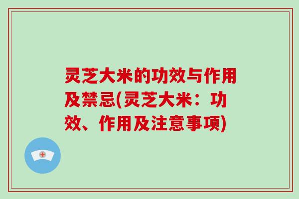灵芝大米的功效与作用及禁忌(灵芝大米：功效、作用及注意事项)