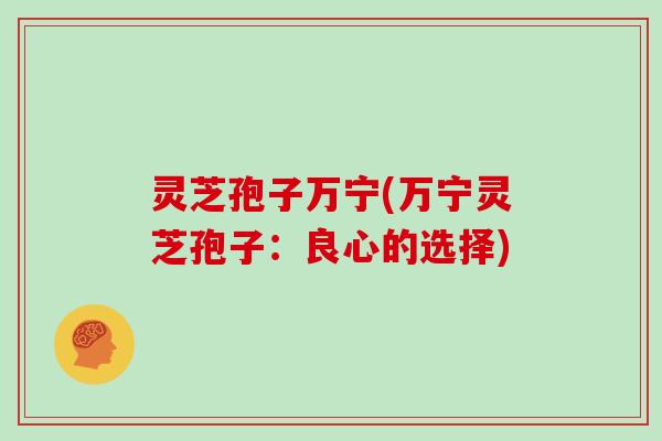 灵芝孢子万宁(万宁灵芝孢子:良心的选择)