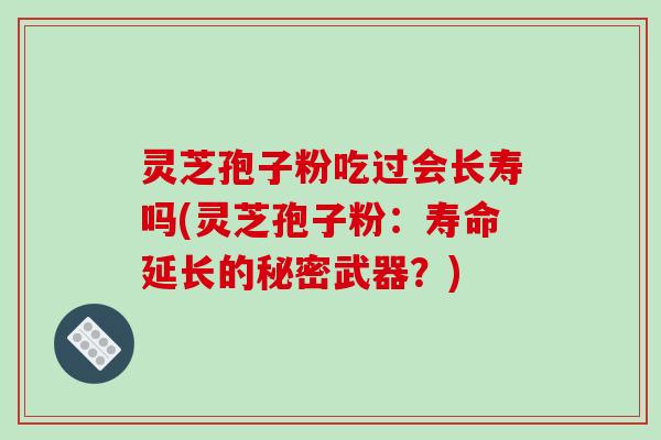 灵芝孢子粉吃过会长寿吗(灵芝孢子粉：寿命延长的秘密武器？)