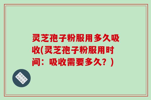 灵芝孢子粉服用多久吸收(灵芝孢子粉服用时间:吸收需要多久?)