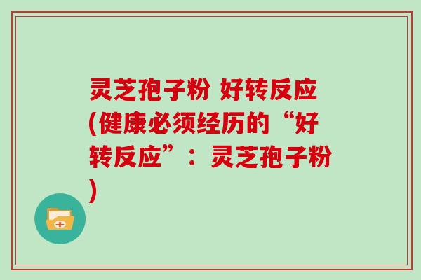 灵芝孢子粉 好转反应(健康必须经历的“好转反应”:灵芝孢子粉)