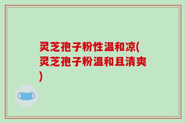 灵芝孢子粉性温和凉(灵芝孢子粉温和且清爽)