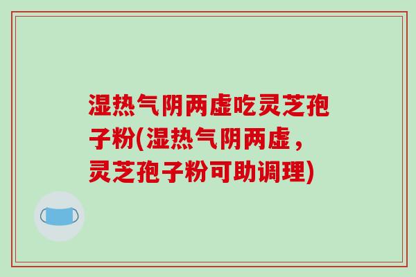 湿热气阴两虚吃灵芝孢子粉(湿热气阴两虚,灵芝孢子粉可助调理)