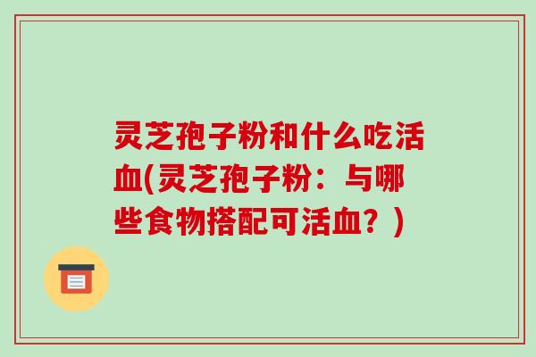 灵芝孢子粉和什么吃活血(灵芝孢子粉:与哪些食物搭配可活血?)