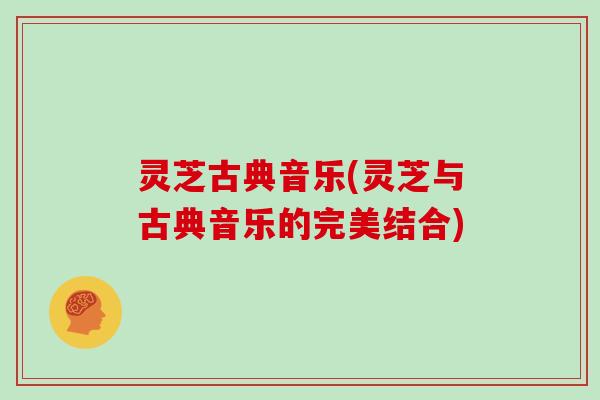 灵芝古典音乐(灵芝与古典音乐的完美结合)