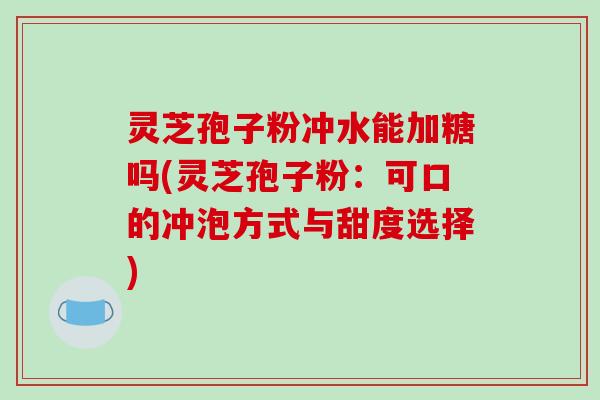 灵芝孢子粉冲水能加糖吗(灵芝孢子粉:可口的冲泡方式与甜度选择)