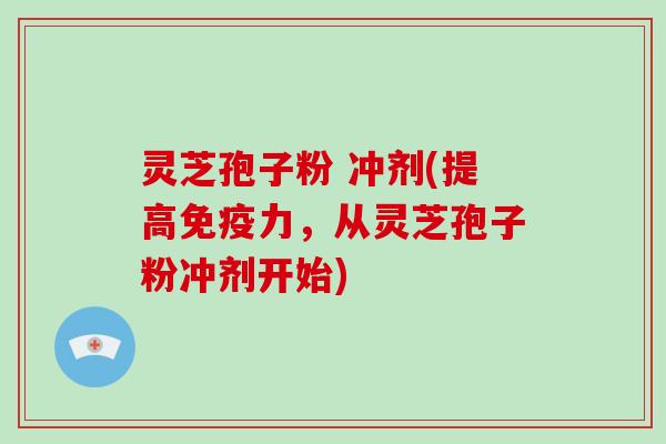 灵芝孢子粉 冲剂(提高免疫力,从灵芝孢子粉冲剂开始)
