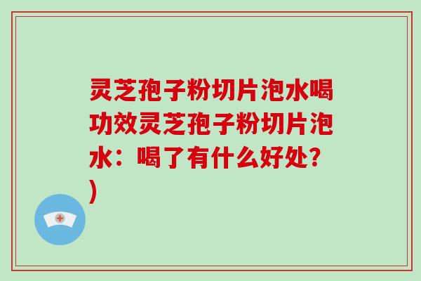 灵芝孢子粉切片泡水喝功效灵芝孢子粉切片泡水：喝了有什么好处？)