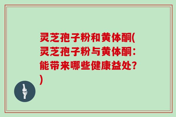 灵芝孢子粉和黄体酮(灵芝孢子粉与黄体酮:能带来哪些健康益处?)