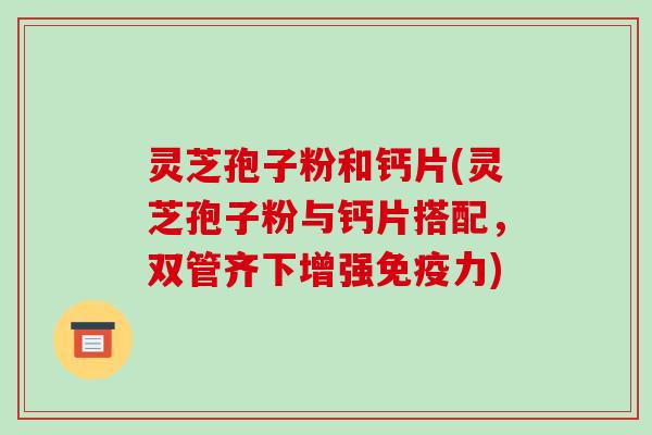 灵芝孢子粉和钙片(灵芝孢子粉与钙片搭配,双管齐下增强免疫力)