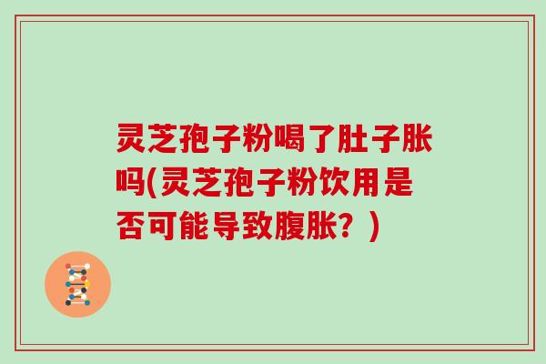 灵芝孢子粉喝了肚子胀吗(灵芝孢子粉饮用是否可能导致腹胀?)