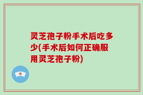 灵芝孢子粉手术后吃多少(手术后如何正确服用灵芝孢子粉)