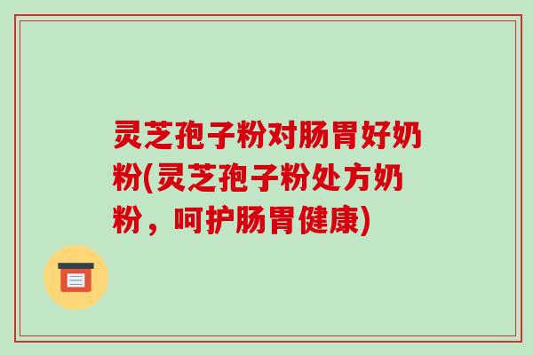 灵芝孢子粉对肠胃好奶粉(灵芝孢子粉处方奶粉,呵护肠胃健康)