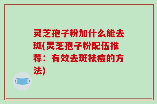 灵芝孢子粉加什么能去斑(灵芝孢子粉配伍推荐:有效去斑祛痘的方法)