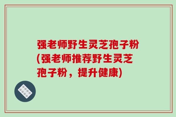 强老师野生灵芝孢子粉(强老师推荐野生灵芝孢子粉，提升健康)