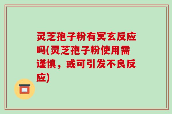 灵芝孢子粉有冥玄反应吗(灵芝孢子粉使用需谨慎，或可引发不良反应)