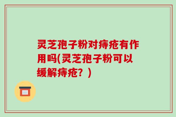 灵芝孢子粉对痔疮有作用吗(灵芝孢子粉可以缓解痔疮?)