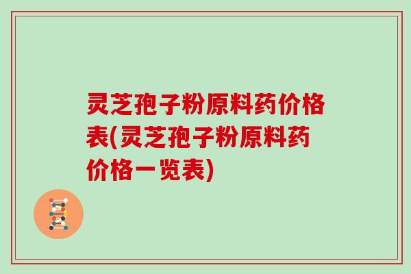 灵芝孢子粉原料药价格表(灵芝孢子粉原料药价格一览表)