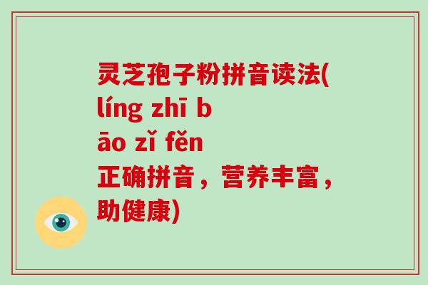 灵芝孢子粉拼音读法(líng zhī bāo zǐ fěn 正确拼音，营养丰富，助健康)