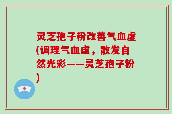灵芝孢子粉改善气血虚(调理气血虚,散发自然光彩——灵芝孢子粉)