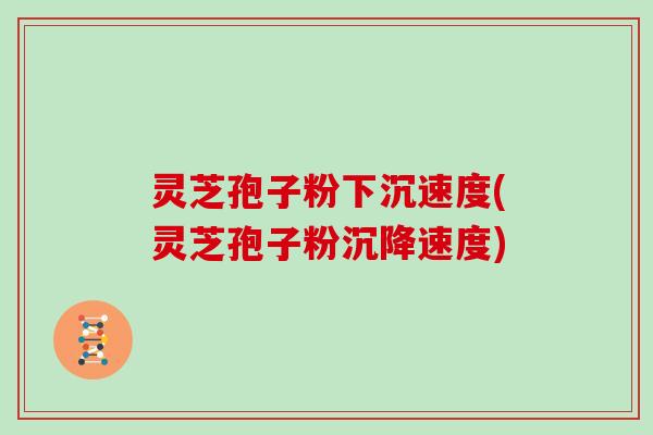灵芝孢子粉下沉速度(灵芝孢子粉沉降速度)