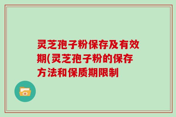 灵芝孢子粉保存及有效期(灵芝孢子粉的保存方法和保质期限制