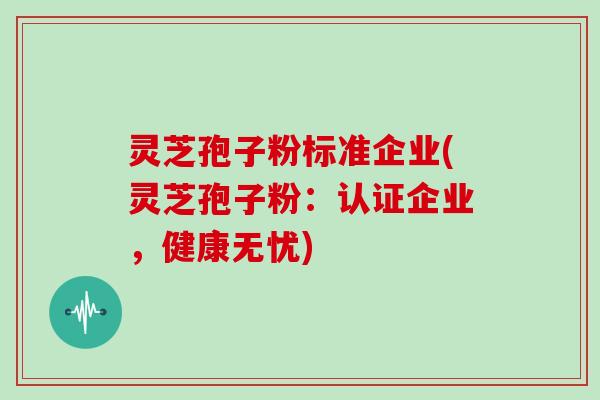 灵芝孢子粉标准企业(灵芝孢子粉:认证企业,健康无忧)