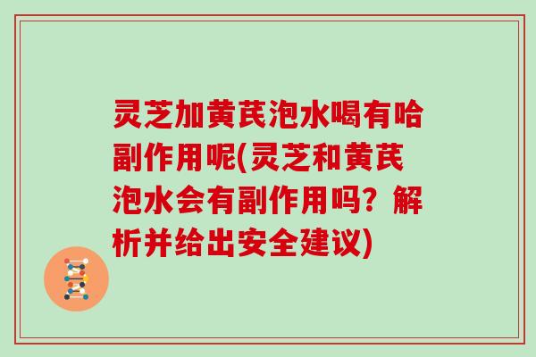 灵芝加黄芪泡水喝有哈副作用呢(灵芝和黄芪泡水会有副作用吗?解析并给出安全建议)