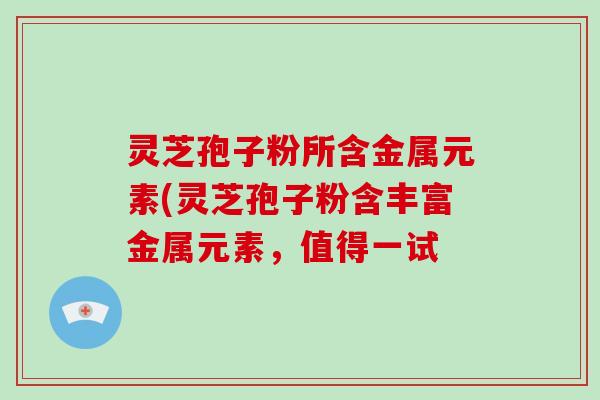 灵芝孢子粉所含金属元素(灵芝孢子粉含丰富金属元素,值得一试