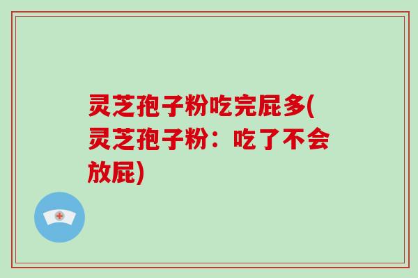 灵芝孢子粉吃完屁多(灵芝孢子粉:吃了不会放屁)