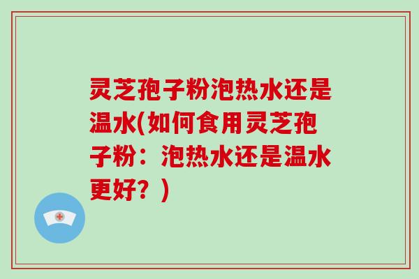 灵芝孢子粉泡热水还是温水(如何食用灵芝孢子粉：泡热水还是温水更好？)