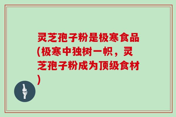 灵芝孢子粉是极寒食品(极寒中独树一帜，灵芝孢子粉成为顶级食材)