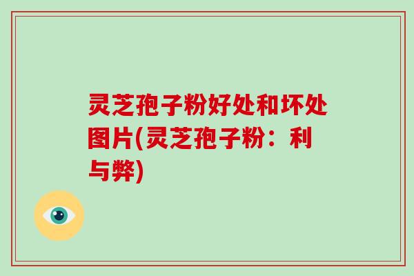 灵芝孢子粉好处和坏处图片(灵芝孢子粉:利与弊)