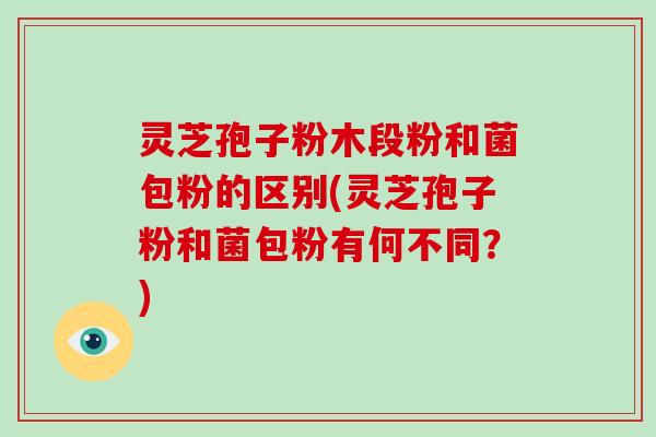 灵芝孢子粉木段粉和菌包粉的区别(灵芝孢子粉和菌包粉有何不同?)