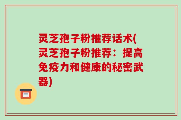 灵芝孢子粉推荐话术(灵芝孢子粉推荐：提高免疫力和健康的秘密武器)