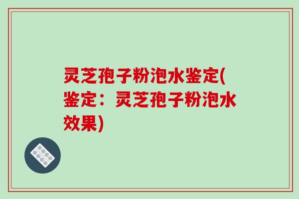灵芝孢子粉泡水鉴定(鉴定：灵芝孢子粉泡水效果)