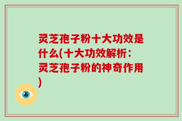 灵芝孢子粉十大功效是什么(十大功效解析:灵芝孢子粉的神奇作用)