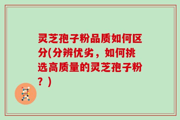 灵芝孢子粉品质如何区分(分辨优劣,如何挑选高质量的灵芝孢子粉?)