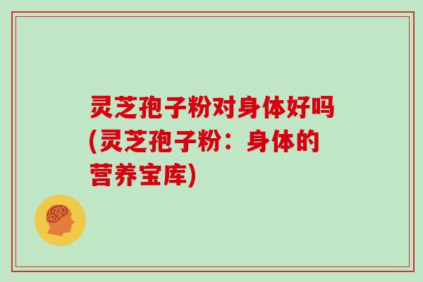 灵芝孢子粉对身体好吗(灵芝孢子粉：身体的营养宝库)