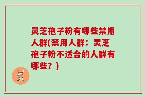 灵芝孢子粉有哪些禁用人群(禁用人群:灵芝孢子粉不适合的人群有哪些?)